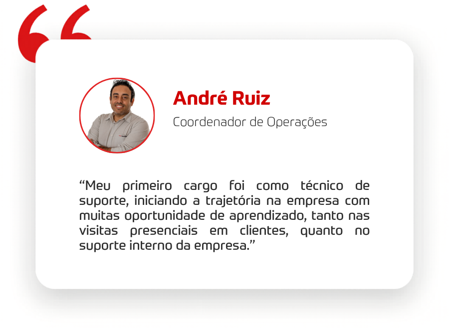 “Meu primeiro cargo foi como técnico de suporte, iniciando a trajetória na empresa com muitas oportunidade de aprendizado, tanto nas visitas presenciais em clientes, quanto no suporte interno da empresa.” 